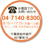 お電話でのお問い合わせ 04-7140-8300　8：15～17：15（月曜～土曜）但し、日曜、年末年始はお休み