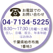 お電話でのお問い合わせ 04-7134-5225　8：30～17：30（月曜～土曜）但し、日曜、祝日、年末年始はお休み